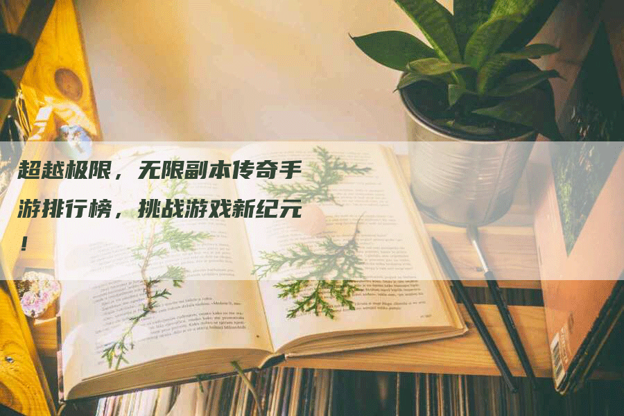 超越极限，无限副本传奇手游排行榜，挑战游戏新纪元！