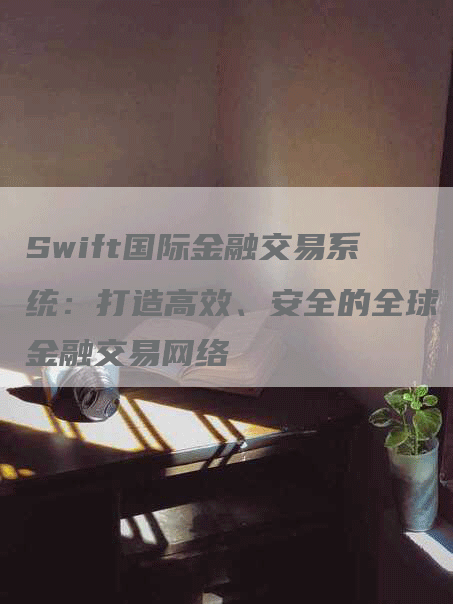 Swift国际金融交易系统：打造高效、安全的全球金融交易网络