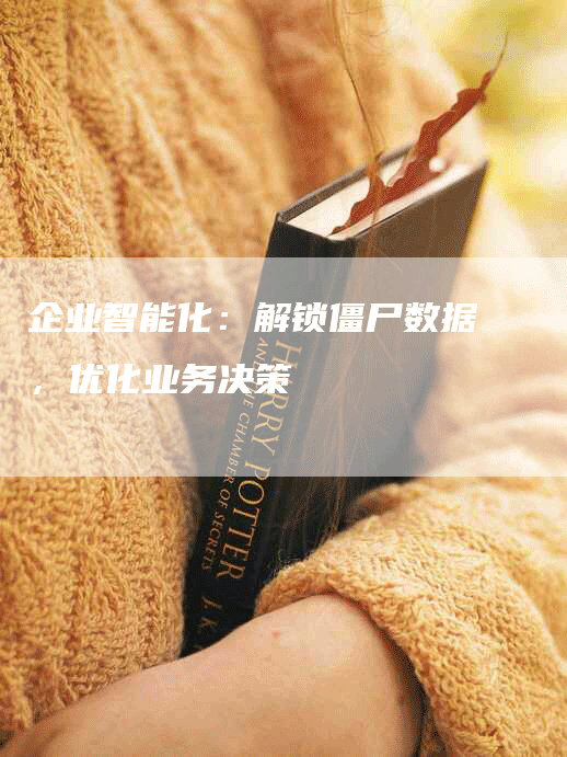 企业智能化：解锁僵尸数据，优化业务决策