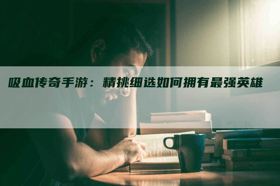 吸血传奇手游：精挑细选如何拥有最强英雄