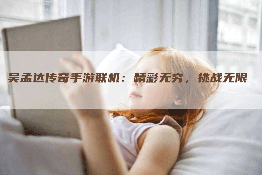 吴孟达传奇手游联机：精彩无穷，挑战无限