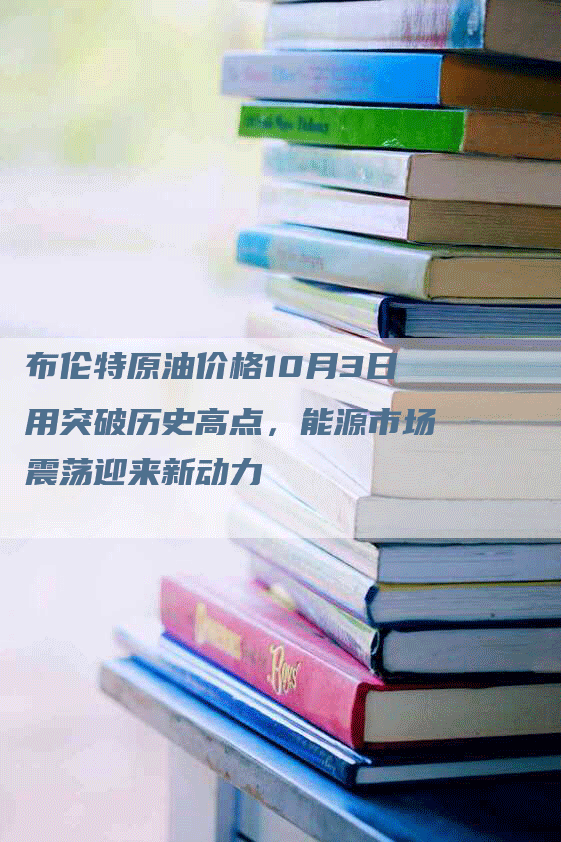 布伦特原油价格10月3日用突破历史高点，能源市场震荡迎来新动力