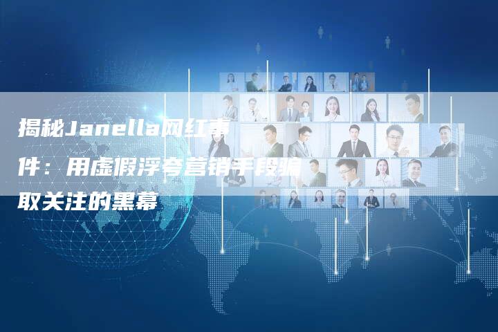 揭秘Janella网红事件：用虚假浮夸营销手段骗取关注的黑幕