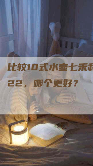 比较10式水壶七禾和3522，哪个更好？