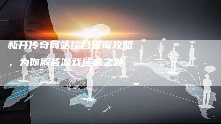 新开传奇网站综合查询攻略，为你解答游戏迷惑之处