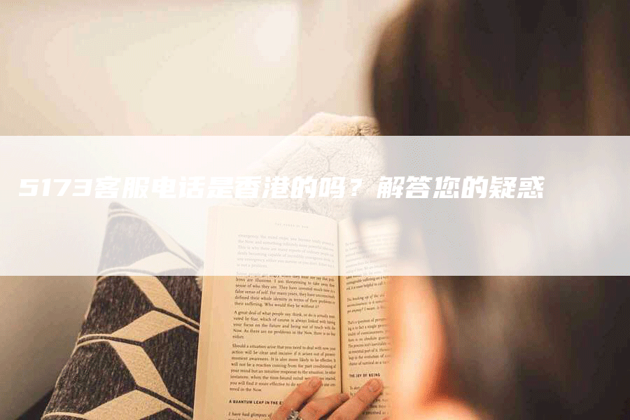 5173客服电话是香港的吗？解答您的疑惑