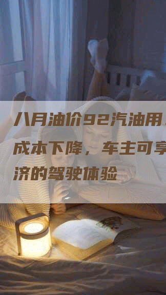 八月油价92汽油用：燃料成本下降，车主可享受更经济的驾驶体验