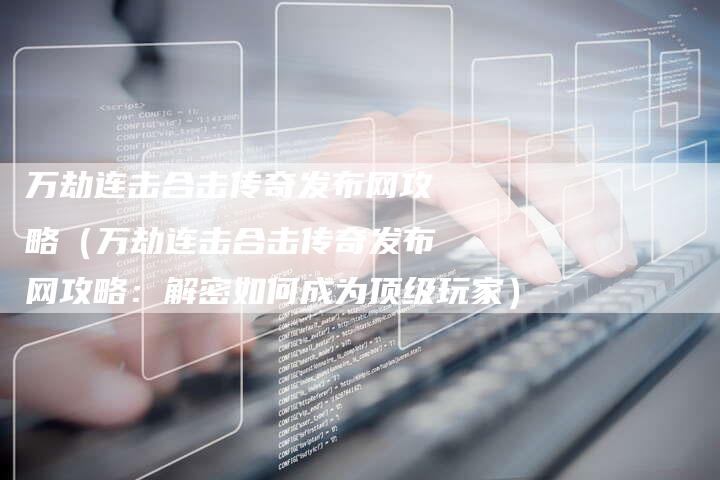 万劫连击合击传奇发布网攻略（万劫连击合击传奇发布网攻略：解密如何成为顶级玩家）