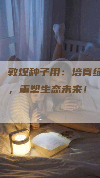 敦煌种子用：培育绿色奇迹，重塑生态未来！