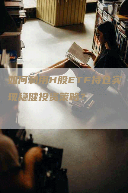 如何利用H股ETF持仓实现稳健投资策略？