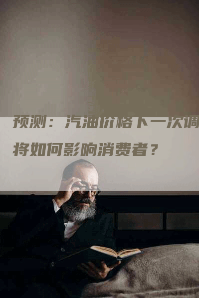 预测：汽油价格下一次调整将如何影响消费者？