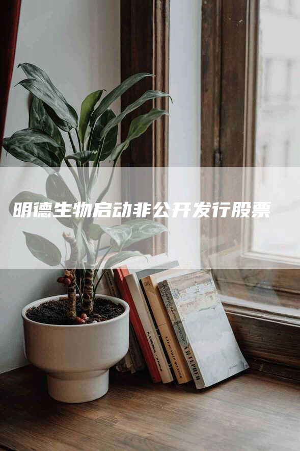 明德生物启动非公开发行股票