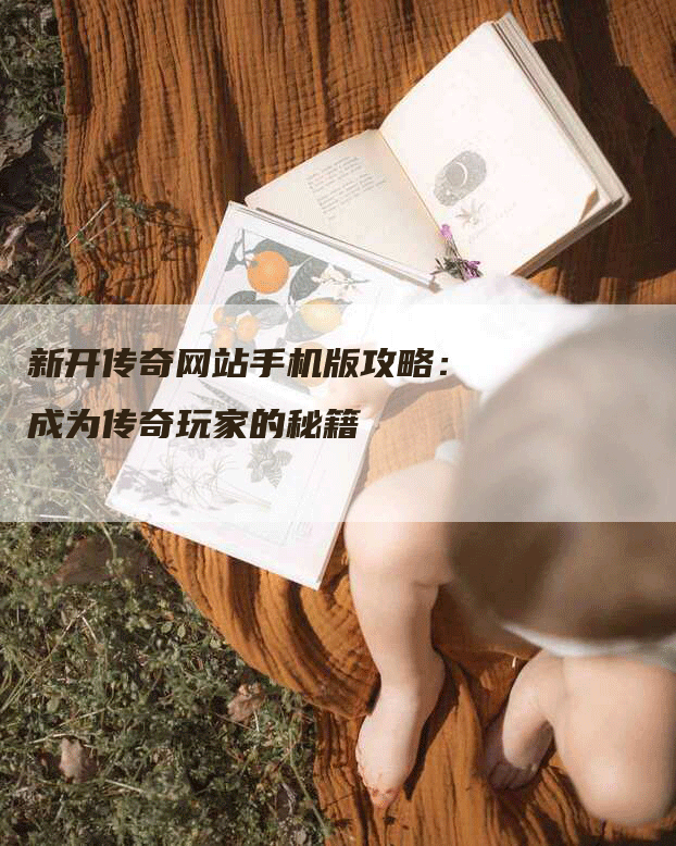 新开传奇网站手机版攻略：成为传奇玩家的秘籍