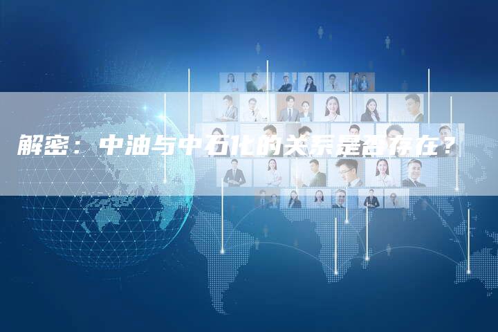 解密：中油与中石化的关系是否存在？