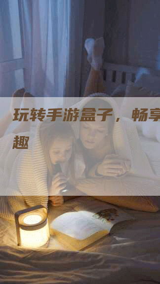 玩转手游盒子，畅享游戏乐趣