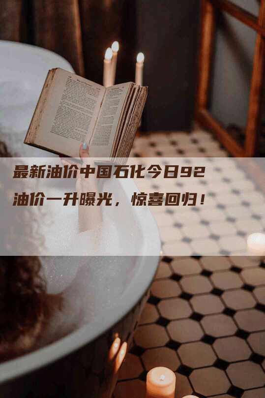 最新油价中国石化今日92油价一升曝光，惊喜回归！