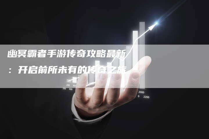 幽冥霸者手游传奇攻略最新：开启前所未有的传奇之旅