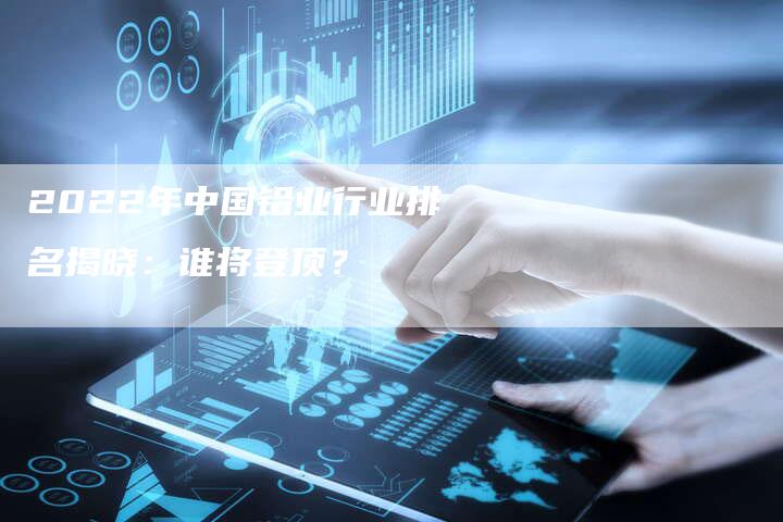 2022年中国铝业行业排名揭晓：谁将登顶？