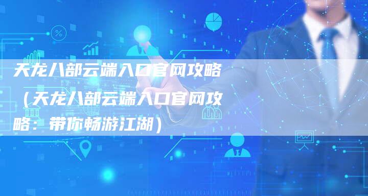 天龙八部云端入口官网攻略（天龙八部云端入口官网攻略：带你畅游江湖）