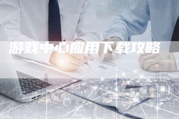 游戏中心应用下载攻略