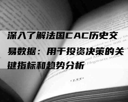 深入了解法国CAC历史交易数据：用于投资决策的关键指标和趋势分析