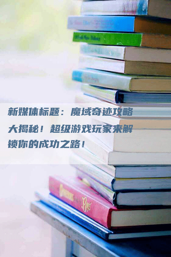 新媒体标题：魔域奇迹攻略大揭秘！超级游戏玩家来解锁你的成功之路！