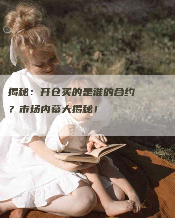 揭秘：开仓买的是谁的合约？市场内幕大揭秘！