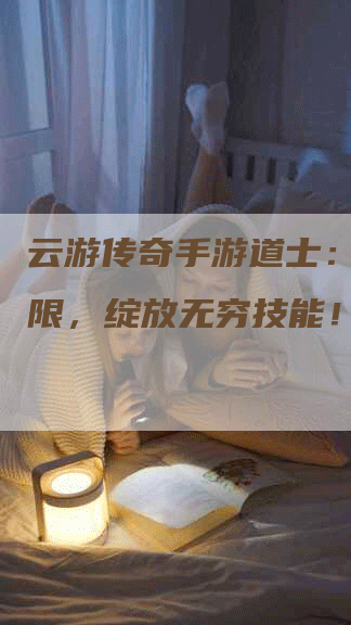 云游传奇手游道士：突破极限，绽放无穷技能！