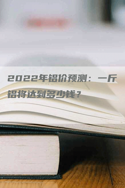 2022年铝价预测：一斤铝将达到多少钱？