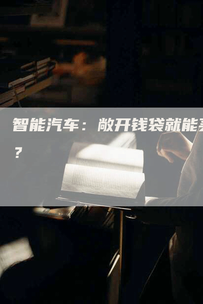 智能汽车：敞开钱袋就能买？