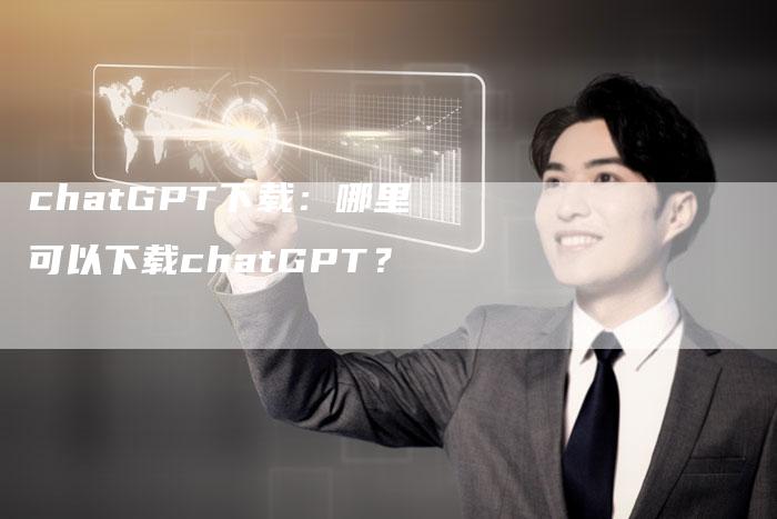 chatGPT下载：哪里可以下载chatGPT？