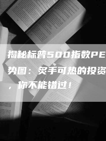 揭秘标普500指数PE走势图：炙手可热的投资工具，你不能错过！