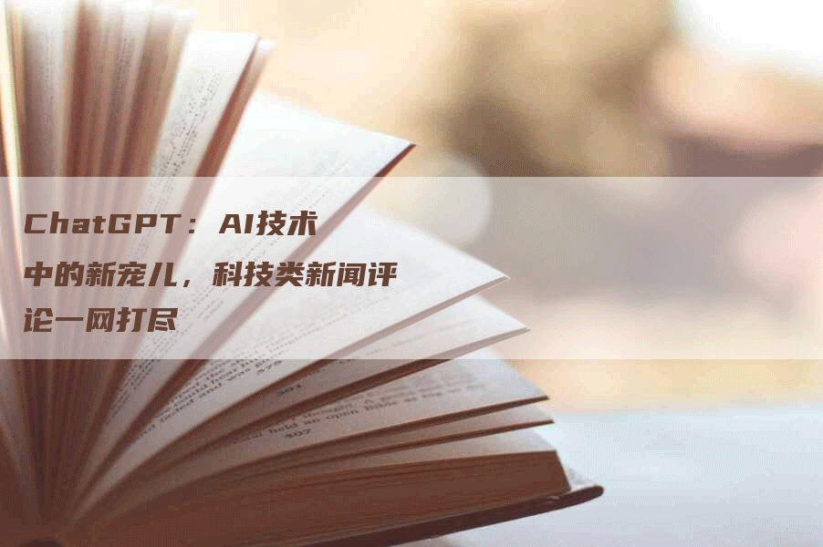 ChatGPT：AI技术中的新宠儿，科技类新闻评论一网打尽