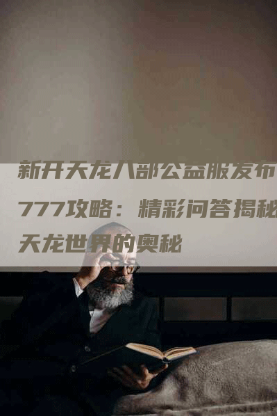 新开天龙八部公益服发布网777攻略：精彩问答揭秘天龙世界的奥秘