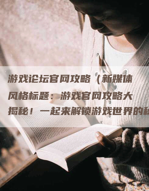 游戏论坛官网攻略（新媒体风格标题：游戏官网攻略大揭秘！一起来解锁游戏世界的秘密！）