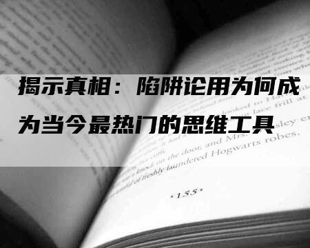 揭示真相：陷阱论用为何成为当今最热门的思维工具