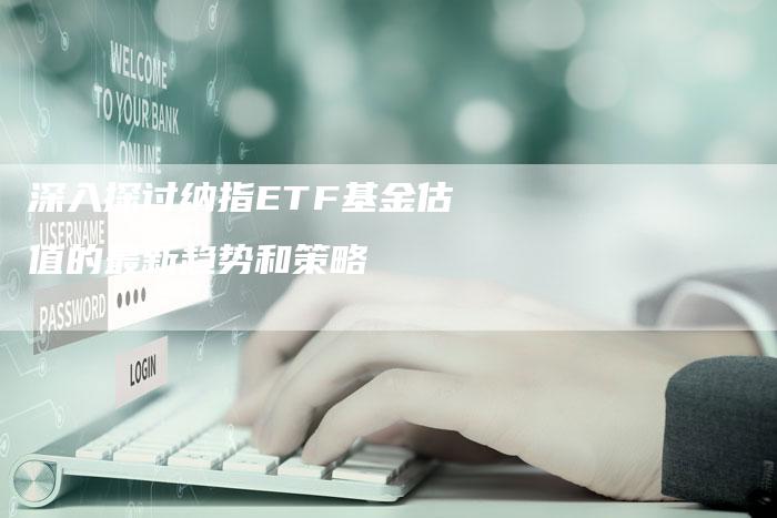 深入探讨纳指ETF基金估值的最新趋势和策略