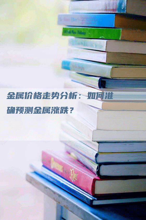 金属价格走势分析：如何准确预测金属涨跌？