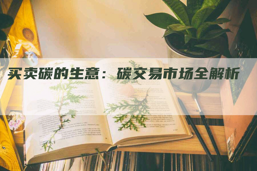 买卖碳的生意：碳交易市场全解析