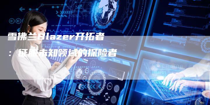 雪佛兰Blazer开拓者：征服未知领域的探险者