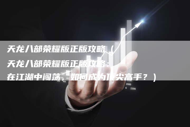 天龙八部荣耀版正版攻略（天龙八部荣耀版正版攻略：在江湖中闯荡，如何成为顶尖高手？）