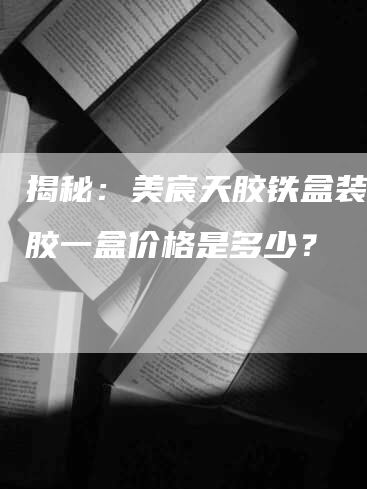 揭秘：美宸天胶铁盒装的阿胶一盒价格是多少？