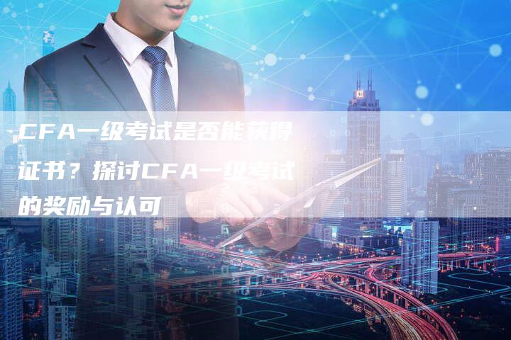 CFA一级考试是否能获得证书？探讨CFA一级考试的奖励与认可