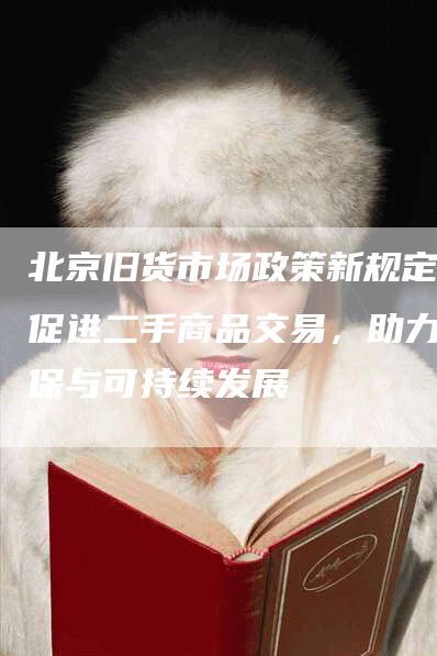 北京旧货市场政策新规定：促进二手商品交易，助力环保与可持续发展