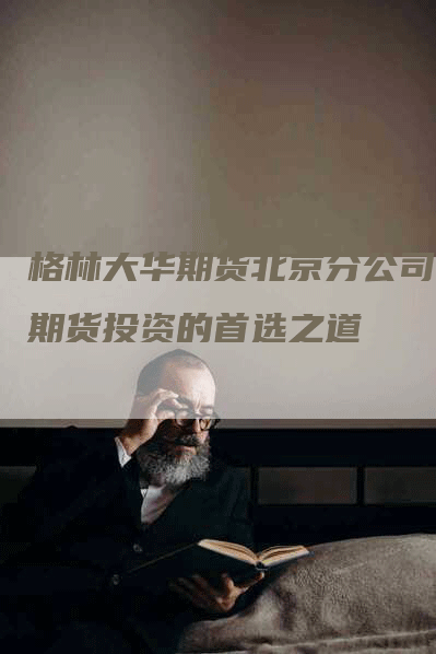 格林大华期货北京分公司：期货投资的首选之道