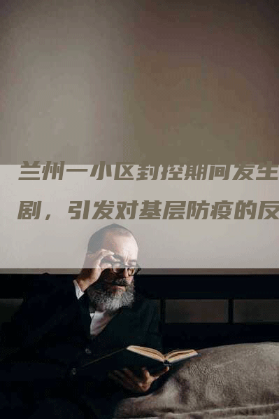 兰州一小区封控期间发生悲剧，引发对基层防疫的反思