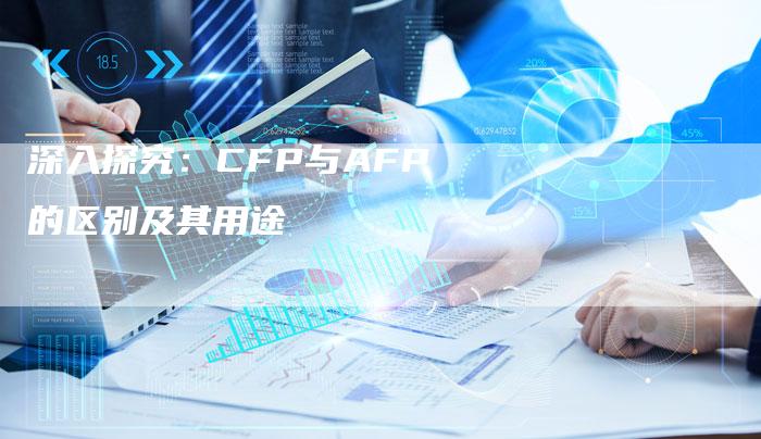 深入探究：CFP与AFP的区别及其用途