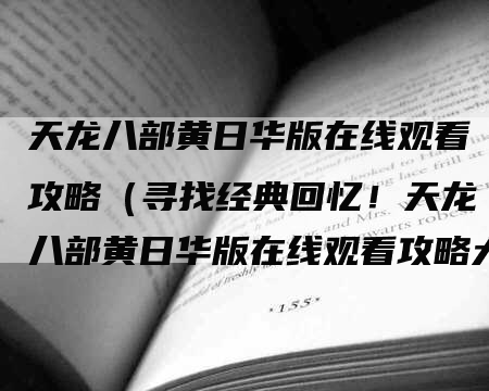 天龙八部黄日华版在线观看攻略（寻找经典回忆！天龙八部黄日华版在线观看攻略大揭秘）