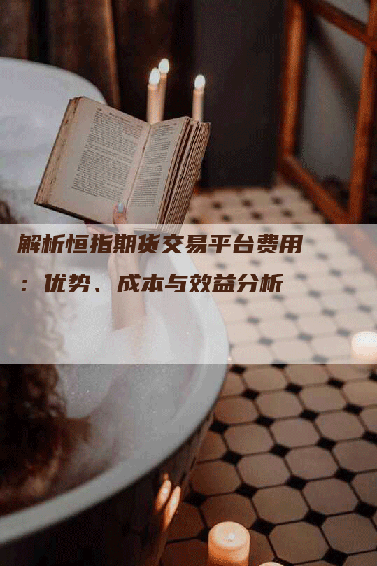 解析恒指期货交易平台费用：优势、成本与效益分析