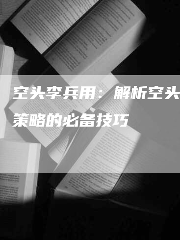 空头李兵用：解析空头交易策略的必备技巧